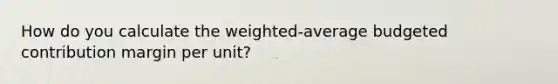 How do you calculate the weighted-average budgeted contribution margin per unit?