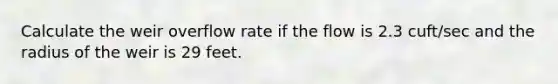 Calculate the weir overflow rate if the flow is 2.3 cuft/sec and the radius of the weir is 29 feet.