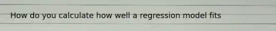 How do you calculate how well a regression model fits