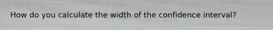 How do you calculate the width of the confidence interval?