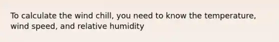 To calculate the wind chill, you need to know the temperature, wind speed, and relative humidity