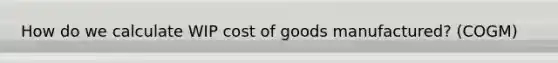 How do we calculate WIP cost of goods manufactured? (COGM)
