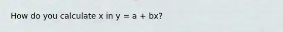 How do you calculate x in y = a + bx?