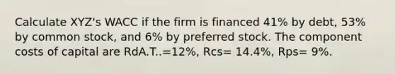 Calculate XYZ's WACC if the firm is financed 41% by debt, 53% by common stock, and 6% by preferred stock. The component costs of capital are RdA.T..=12%, Rcs= 14.4%, Rps= 9%.