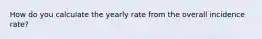 How do you calculate the yearly rate from the overall incidence rate?