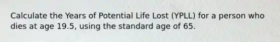 Calculate the Years of Potential Life Lost (YPLL) for a person who dies at age 19.5, using the standard age of 65.