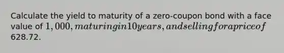 Calculate the yield to maturity of a zero-coupon bond with a face value of 1,000, maturing in 10 years, and selling for a price of628.72.