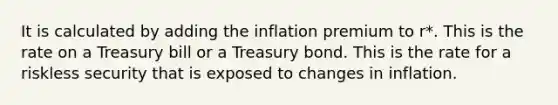 It is calculated by adding the inflation premium to r*. This is the rate on a Treasury bill or a Treasury bond. This is the rate for a riskless security that is exposed to changes in inflation.