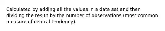 Calculated by adding all the values in a data set and then dividing the result by the number of observations (most common measure of central tendency).