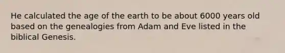 He calculated the age of the earth to be about 6000 years old based on the genealogies from Adam and Eve listed in the biblical Genesis.