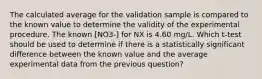 The calculated average for the validation sample is compared to the known value to determine the validity of the experimental procedure. The known [NO3-] for NX is 4.60 mg/L. Which t-test should be used to determine if there is a statistically significant difference between the known value and the average experimental data from the previous question?