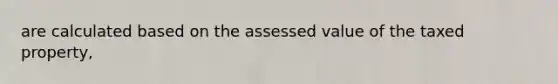 are calculated based on the assessed value of the taxed property,