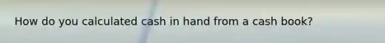 How do you calculated cash in hand from a cash book?