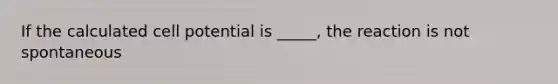 If the calculated cell potential is _____, the reaction is not spontaneous