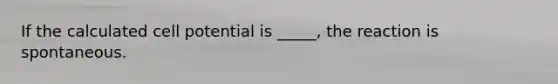 If the calculated cell potential is _____, the reaction is spontaneous.