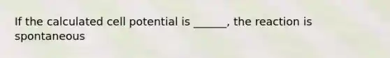 If the calculated cell potential is ______, the reaction is spontaneous