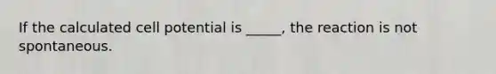 If the calculated cell potential is _____, the reaction is not spontaneous.