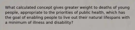 What calculated concept gives greater weight to deaths of young people, appropriate to the priorities of public health, which has the goal of enabling people to live out their natural lifespans with a minimum of illness and disability?