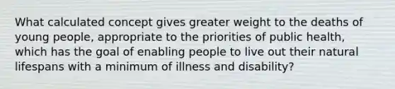 What calculated concept gives greater weight to the deaths of young people, appropriate to the priorities of public health, which has the goal of enabling people to live out their natural lifespans with a minimum of illness and disability?