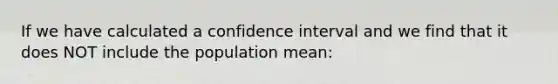 If we have calculated a confidence interval and we find that it does NOT include the population mean: