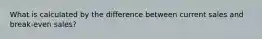 What is calculated by the difference between current sales and break-even sales?