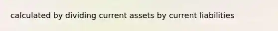 calculated by dividing current assets by current liabilities