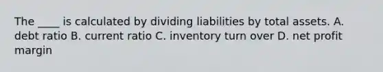 The ____ is calculated by dividing liabilities by total assets. A. debt ratio B. current ratio C. inventory turn over D. net profit margin