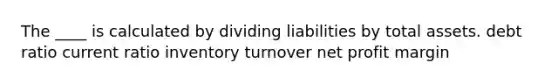 The ____ is calculated by dividing liabilities by total assets. debt ratio current ratio inventory turnover net profit margin