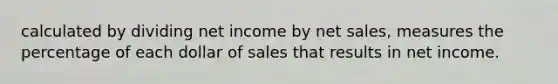 calculated by dividing net income by net sales, measures the percentage of each dollar of sales that results in net income.