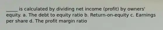 _____ is calculated by dividing net income (profit) by owners' equity. a. The debt to equity ratio b. Return-on-equity c. Earnings per share d. The profit margin ratio