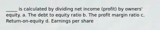 _____ is calculated by dividing net income (profit) by owners' equity. a. The debt to equity ratio b. The profit margin ratio c. Return-on-equity d. Earnings per share