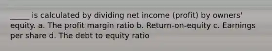 _____ is calculated by dividing net income (profit) by owners' equity. a. The profit margin ratio b. Return-on-equity c. Earnings per share d. The debt to equity ratio