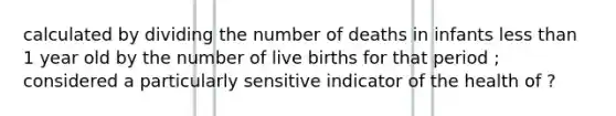 calculated by dividing the number of deaths in infants less than 1 year old by the number of live births for that period ; considered a particularly sensitive indicator of the health of ?