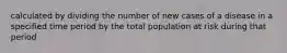 calculated by dividing the number of new cases of a disease in a specified time period by the total population at risk during that period