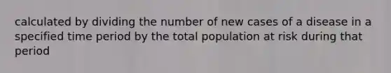 calculated by dividing the number of new cases of a disease in a specified time period by the total population at risk during that period