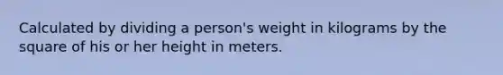 Calculated by dividing a person's weight in kilograms by the square of his or her height in meters.