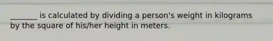 _______ is calculated by dividing a person's weight in kilograms by the square of his/her height in meters.