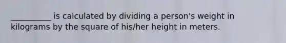 __________ is calculated by dividing a person's weight in kilograms by the square of his/her height in meters.