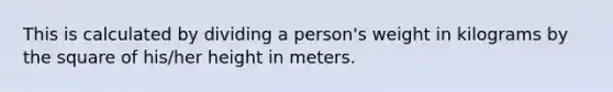 This is calculated by dividing a person's weight in kilograms by the square of his/her height in meters.