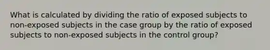 What is calculated by dividing the ratio of exposed subjects to non-exposed subjects in the case group by the ratio of exposed subjects to non-exposed subjects in the control group?