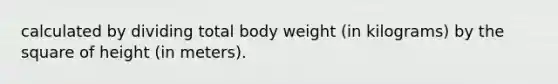 calculated by dividing total body weight (in kilograms) by the square of height (in meters).