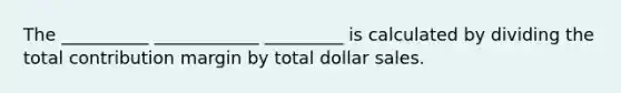 The __________ ____________ _________ is calculated by dividing the total contribution margin by total dollar sales.