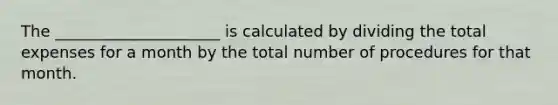 The _____________________ is calculated by dividing the total expenses for a month by the total number of procedures for that month.