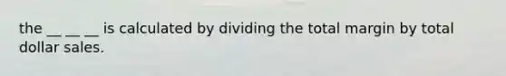 the __ __ __ is calculated by dividing the total margin by total dollar sales.