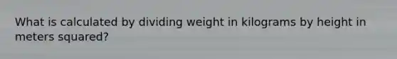 What is calculated by dividing weight in kilograms by height in meters squared?