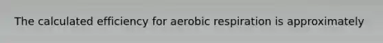 The calculated efficiency for <a href='https://www.questionai.com/knowledge/kyxGdbadrV-aerobic-respiration' class='anchor-knowledge'>aerobic respiration</a> is approximately