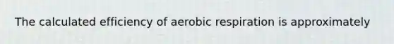 The calculated efficiency of aerobic respiration is approximately