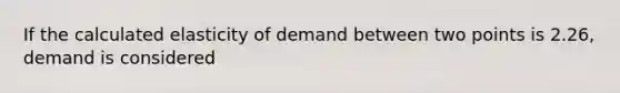 If the calculated elasticity of demand between two points is 2.26, demand is considered