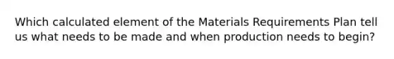 Which calculated element of the Materials Requirements Plan tell us what needs to be made and when production needs to begin?