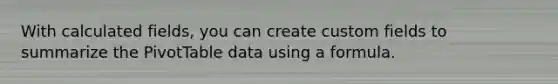 With calculated fields, you can create custom fields to summarize the PivotTable data using a formula.